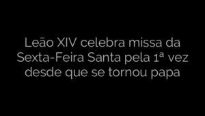 ​Leão XIV celebra missa da Sexta-Feira Santa pela 1ª vez desde que se tornou papa 